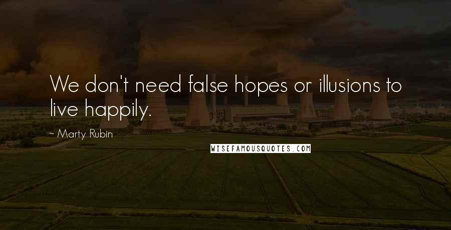 Marty Rubin Quotes: We don't need false hopes or illusions to live happily.