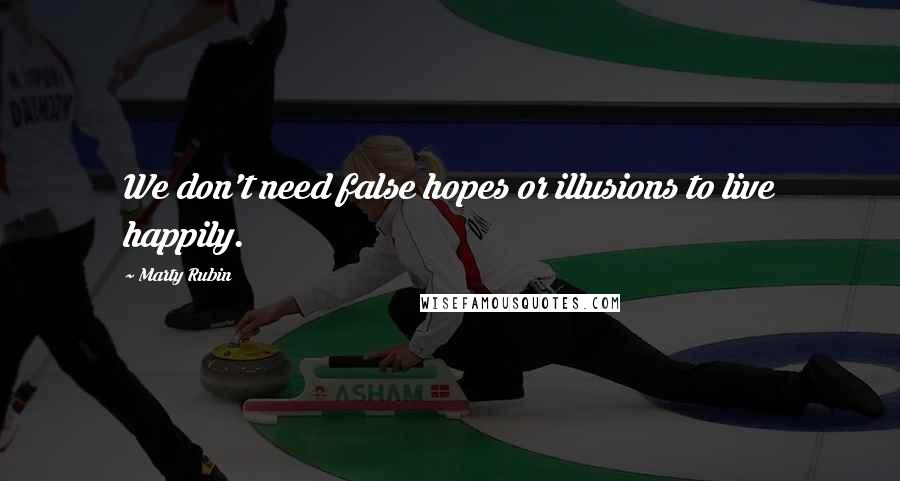 Marty Rubin Quotes: We don't need false hopes or illusions to live happily.