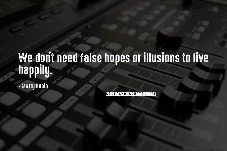 Marty Rubin Quotes: We don't need false hopes or illusions to live happily.