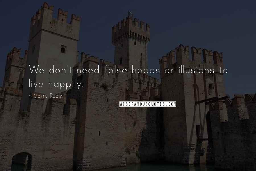 Marty Rubin Quotes: We don't need false hopes or illusions to live happily.