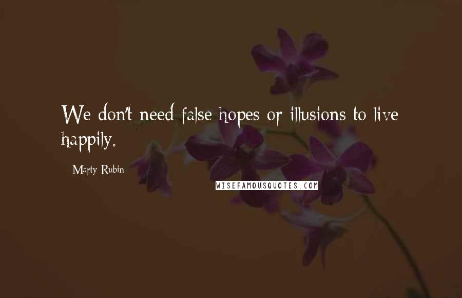 Marty Rubin Quotes: We don't need false hopes or illusions to live happily.