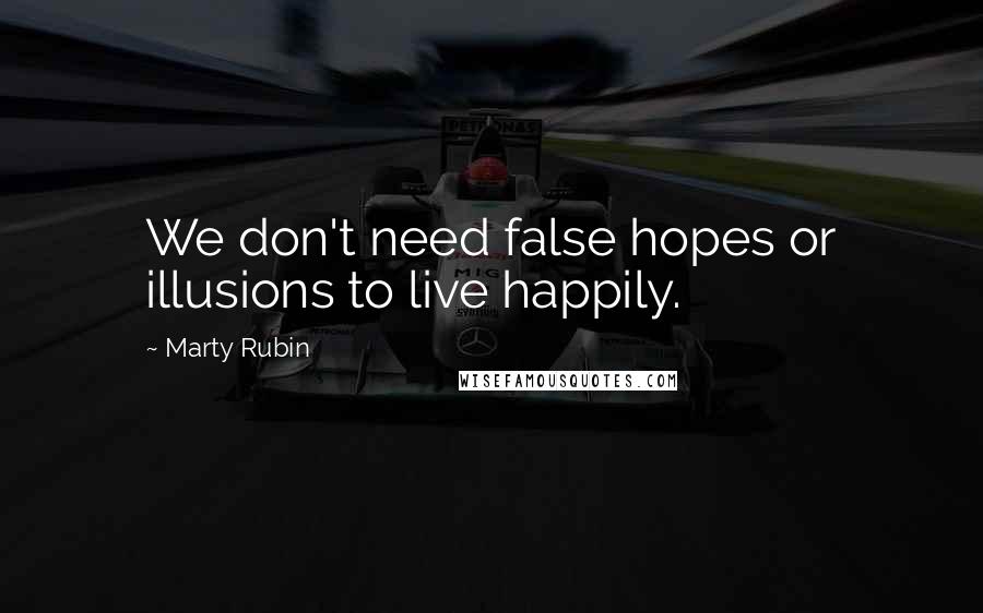 Marty Rubin Quotes: We don't need false hopes or illusions to live happily.