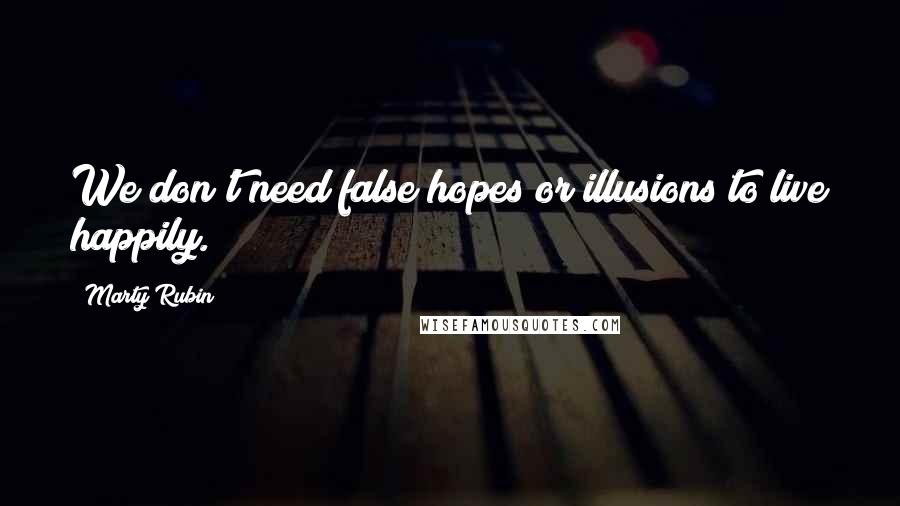 Marty Rubin Quotes: We don't need false hopes or illusions to live happily.