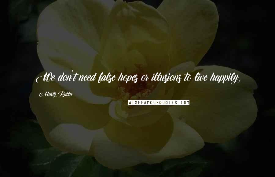 Marty Rubin Quotes: We don't need false hopes or illusions to live happily.