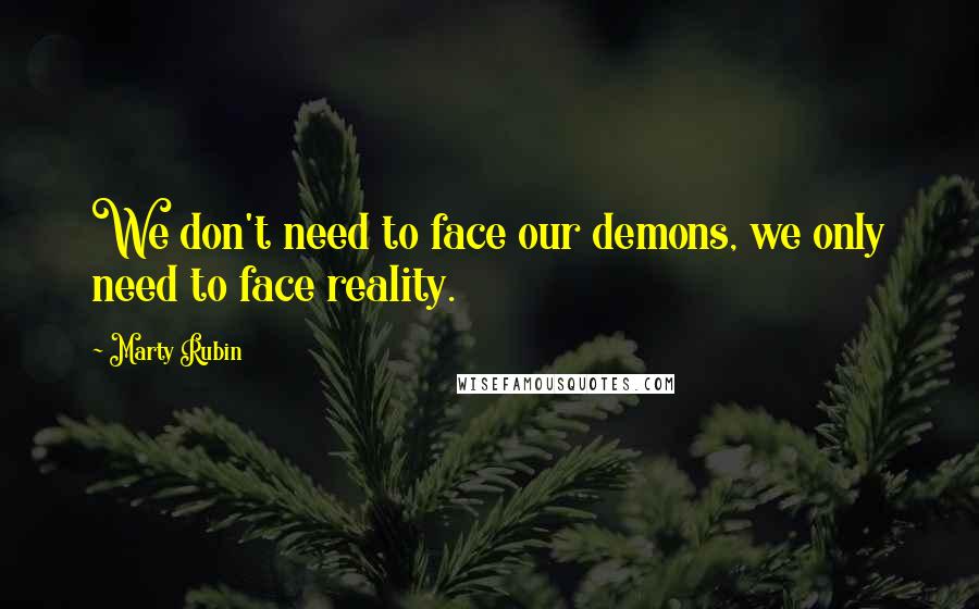 Marty Rubin Quotes: We don't need to face our demons, we only need to face reality.