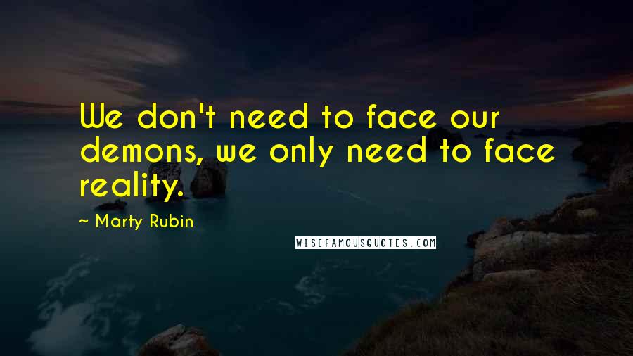 Marty Rubin Quotes: We don't need to face our demons, we only need to face reality.