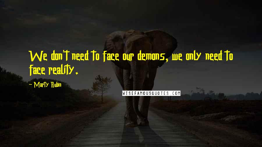 Marty Rubin Quotes: We don't need to face our demons, we only need to face reality.