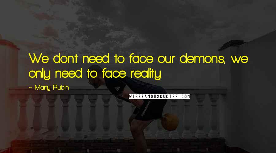 Marty Rubin Quotes: We don't need to face our demons, we only need to face reality.