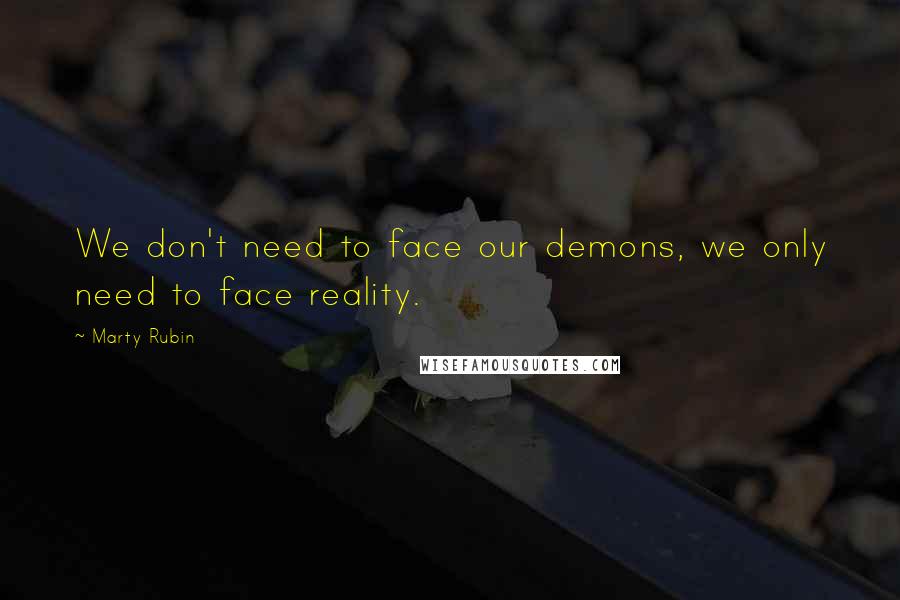 Marty Rubin Quotes: We don't need to face our demons, we only need to face reality.