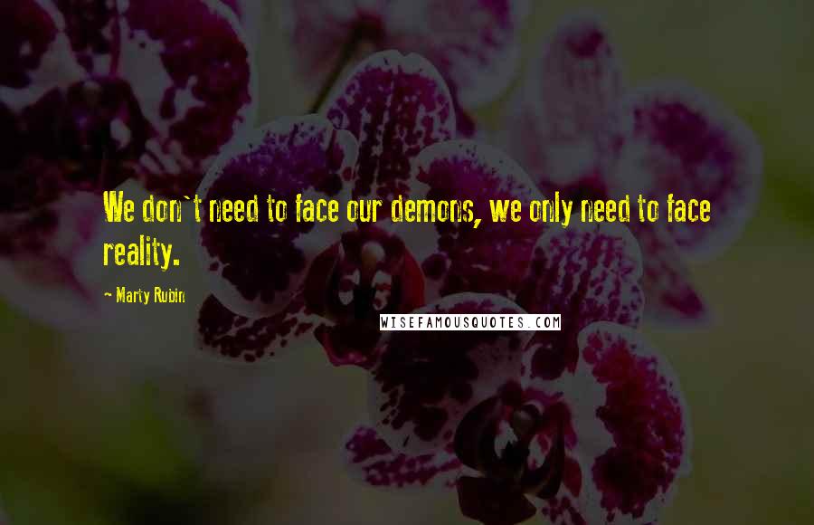 Marty Rubin Quotes: We don't need to face our demons, we only need to face reality.