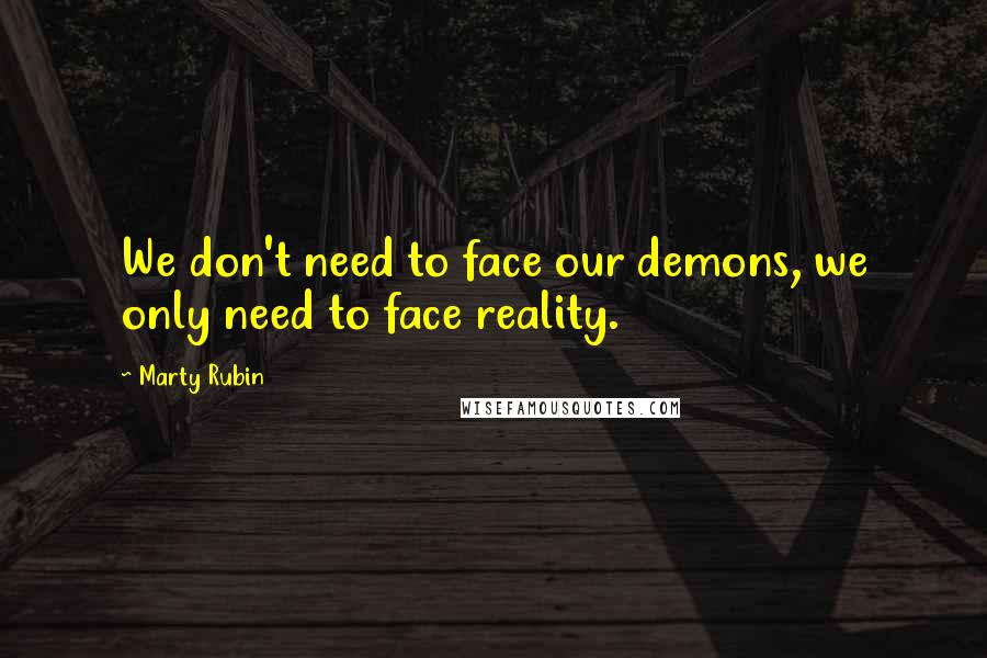 Marty Rubin Quotes: We don't need to face our demons, we only need to face reality.