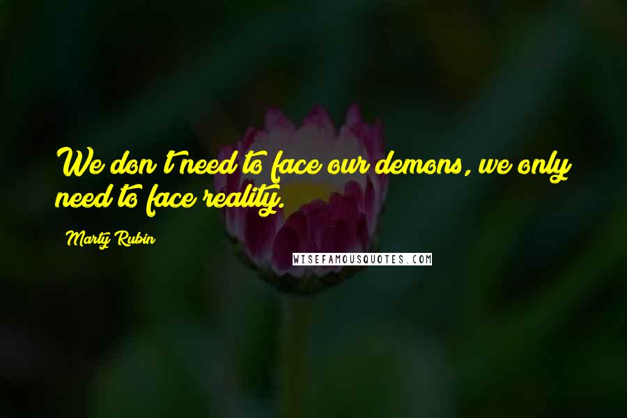 Marty Rubin Quotes: We don't need to face our demons, we only need to face reality.