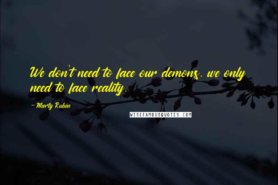 Marty Rubin Quotes: We don't need to face our demons, we only need to face reality.