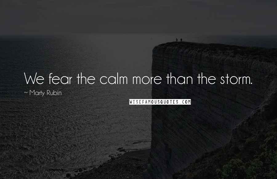 Marty Rubin Quotes: We fear the calm more than the storm.