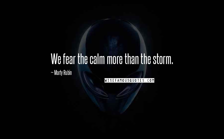 Marty Rubin Quotes: We fear the calm more than the storm.