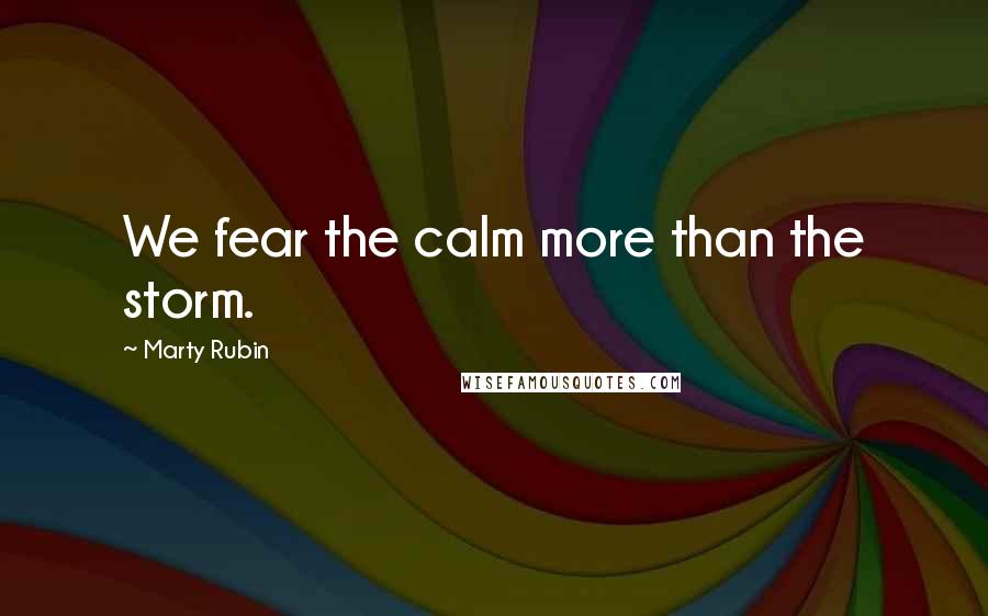 Marty Rubin Quotes: We fear the calm more than the storm.