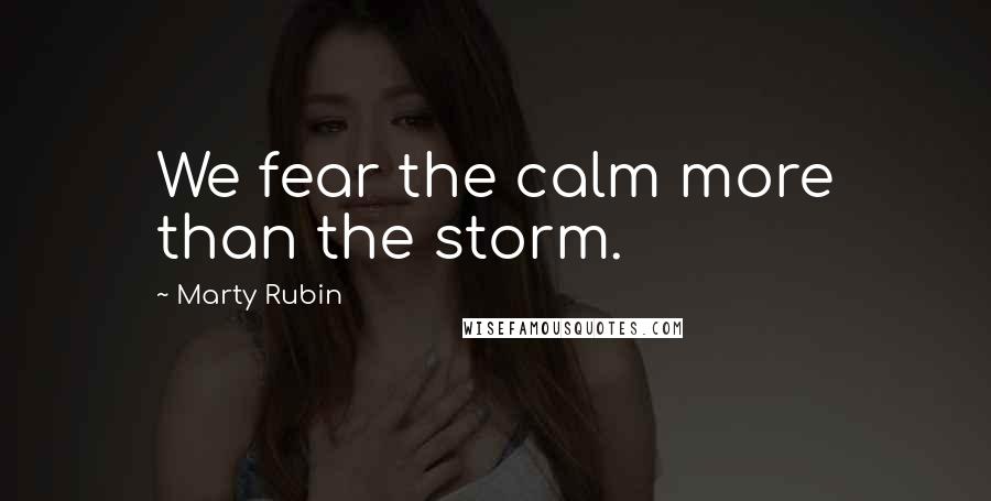 Marty Rubin Quotes: We fear the calm more than the storm.