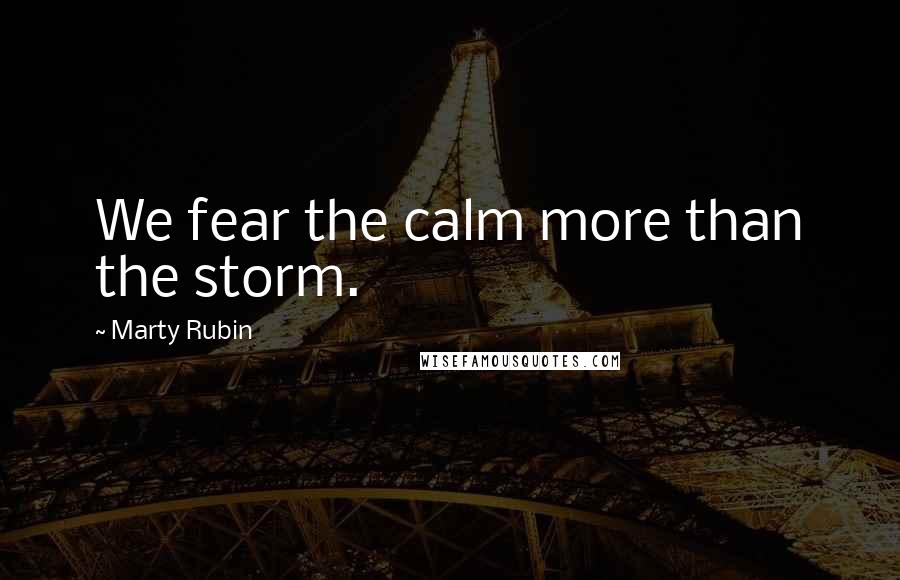 Marty Rubin Quotes: We fear the calm more than the storm.