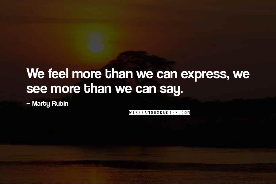Marty Rubin Quotes: We feel more than we can express, we see more than we can say.