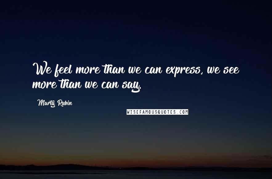 Marty Rubin Quotes: We feel more than we can express, we see more than we can say.