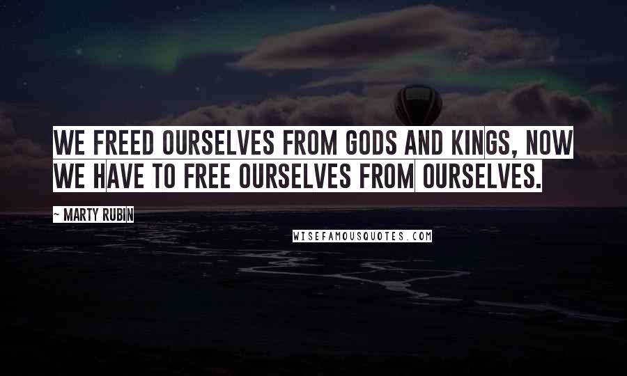 Marty Rubin Quotes: We freed ourselves from gods and kings, now we have to free ourselves from ourselves.