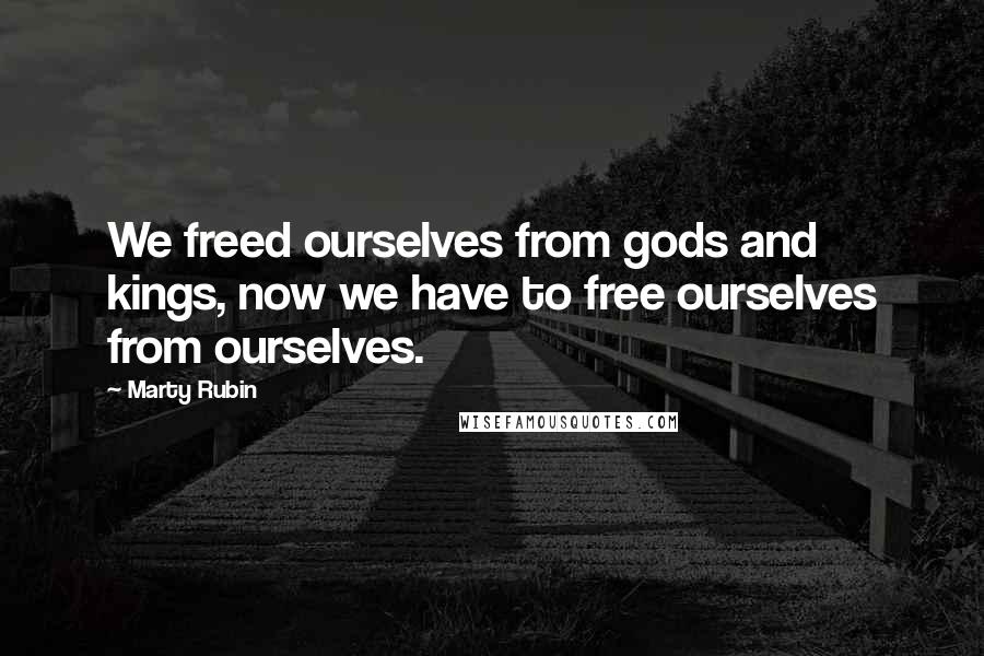 Marty Rubin Quotes: We freed ourselves from gods and kings, now we have to free ourselves from ourselves.