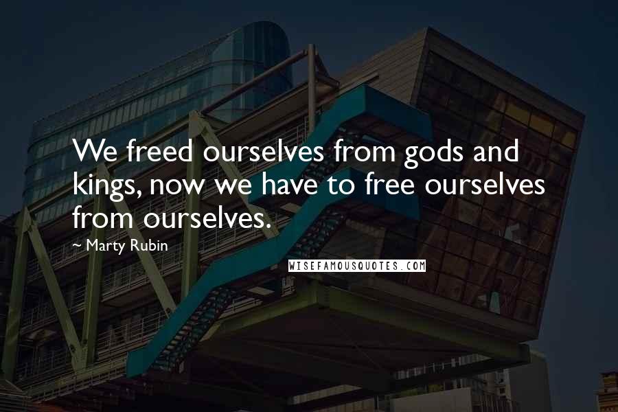 Marty Rubin Quotes: We freed ourselves from gods and kings, now we have to free ourselves from ourselves.