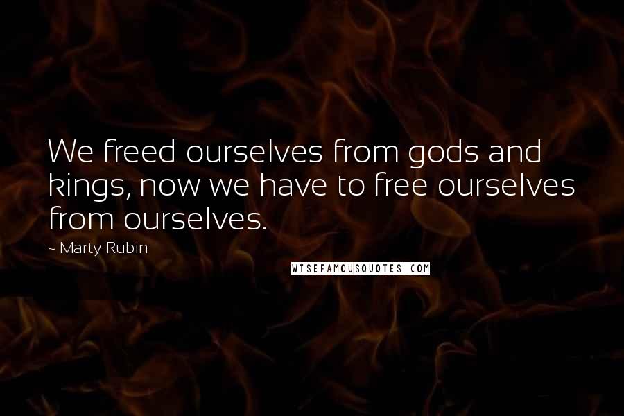 Marty Rubin Quotes: We freed ourselves from gods and kings, now we have to free ourselves from ourselves.