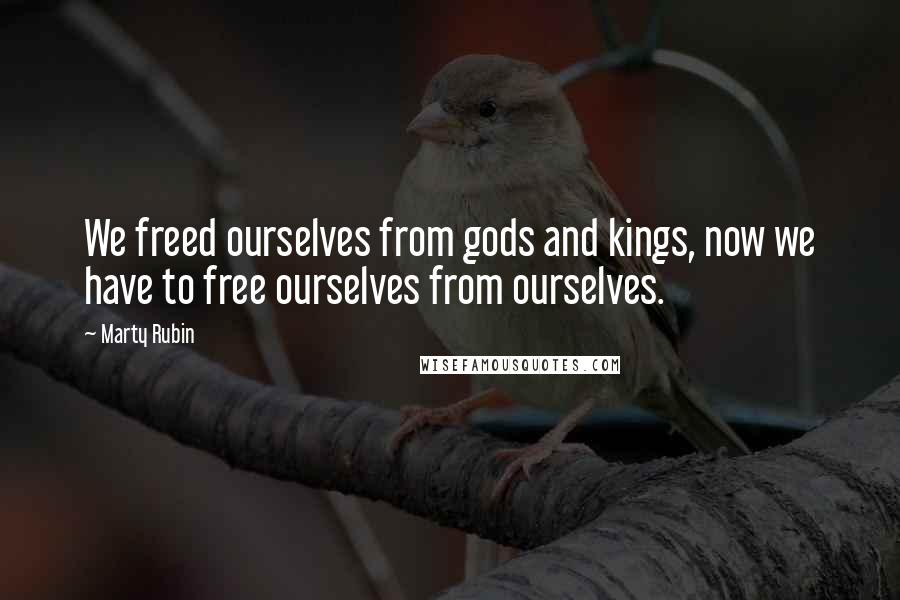 Marty Rubin Quotes: We freed ourselves from gods and kings, now we have to free ourselves from ourselves.