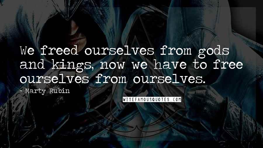 Marty Rubin Quotes: We freed ourselves from gods and kings, now we have to free ourselves from ourselves.