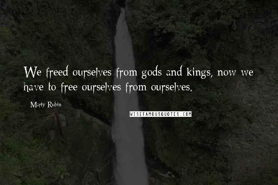 Marty Rubin Quotes: We freed ourselves from gods and kings, now we have to free ourselves from ourselves.