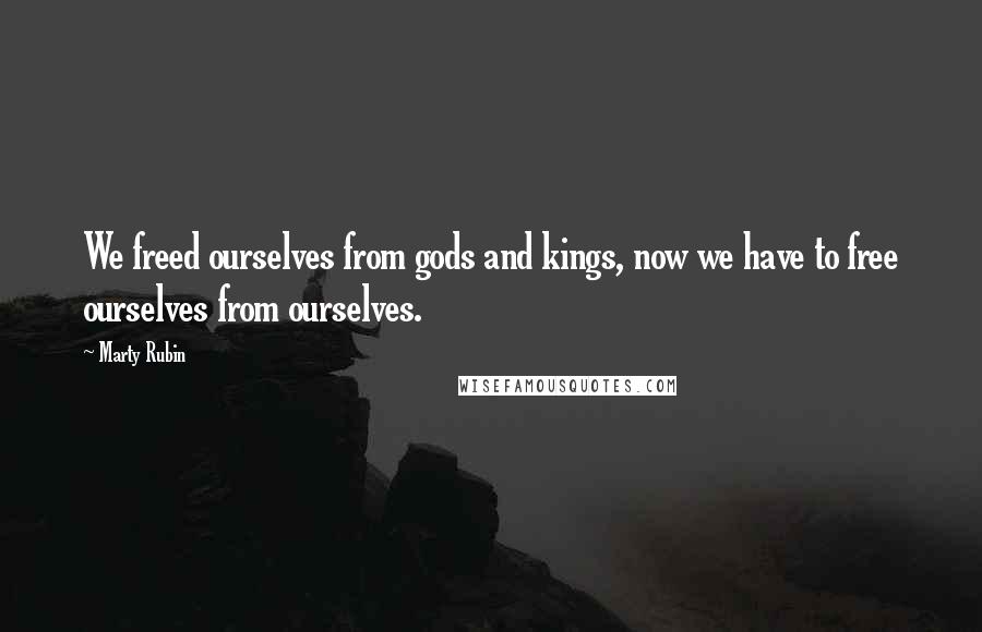 Marty Rubin Quotes: We freed ourselves from gods and kings, now we have to free ourselves from ourselves.