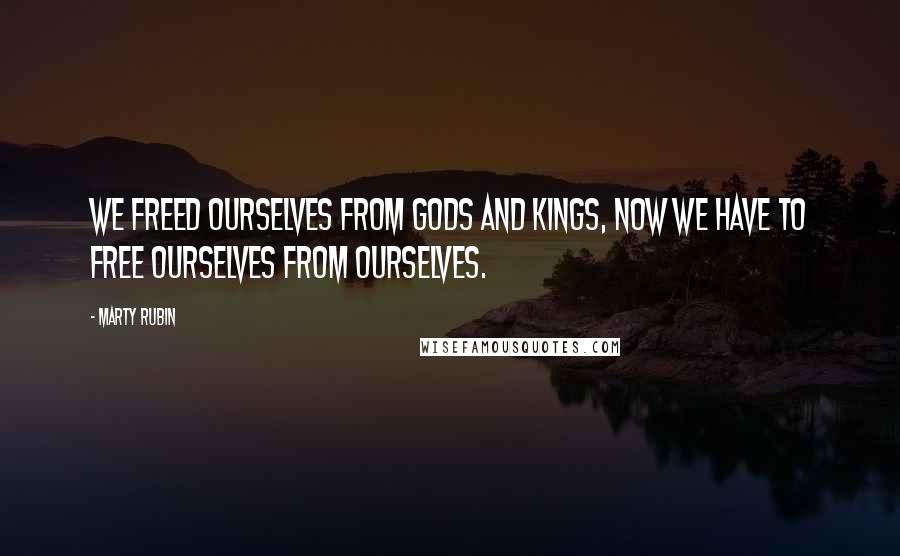 Marty Rubin Quotes: We freed ourselves from gods and kings, now we have to free ourselves from ourselves.