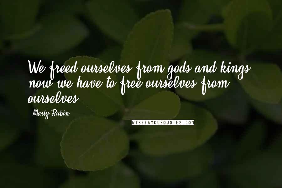 Marty Rubin Quotes: We freed ourselves from gods and kings, now we have to free ourselves from ourselves.