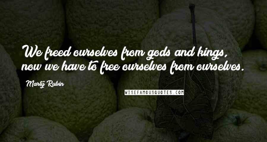 Marty Rubin Quotes: We freed ourselves from gods and kings, now we have to free ourselves from ourselves.