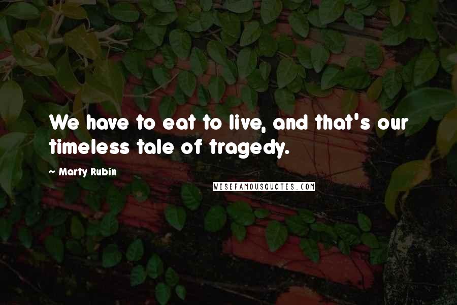 Marty Rubin Quotes: We have to eat to live, and that's our timeless tale of tragedy.