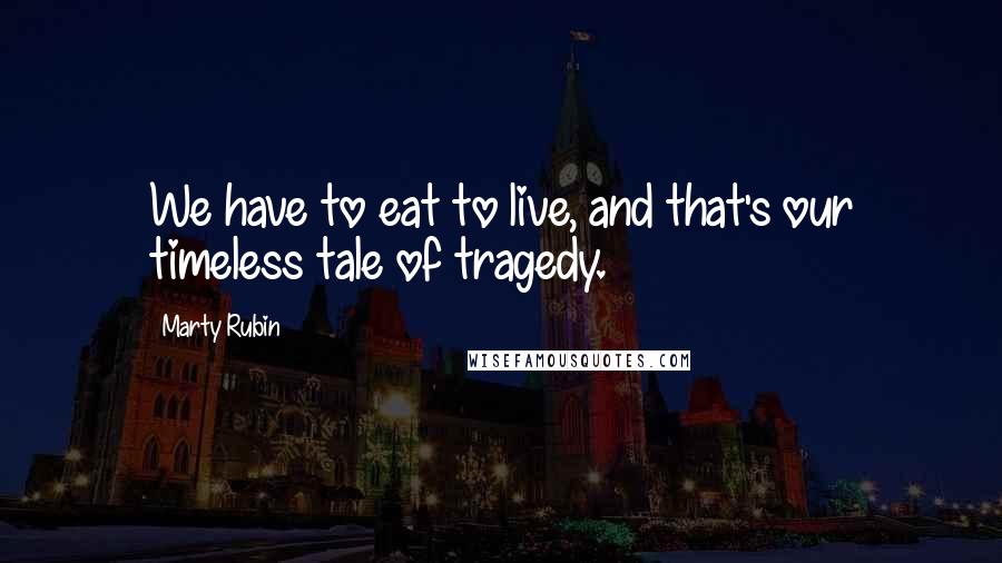 Marty Rubin Quotes: We have to eat to live, and that's our timeless tale of tragedy.