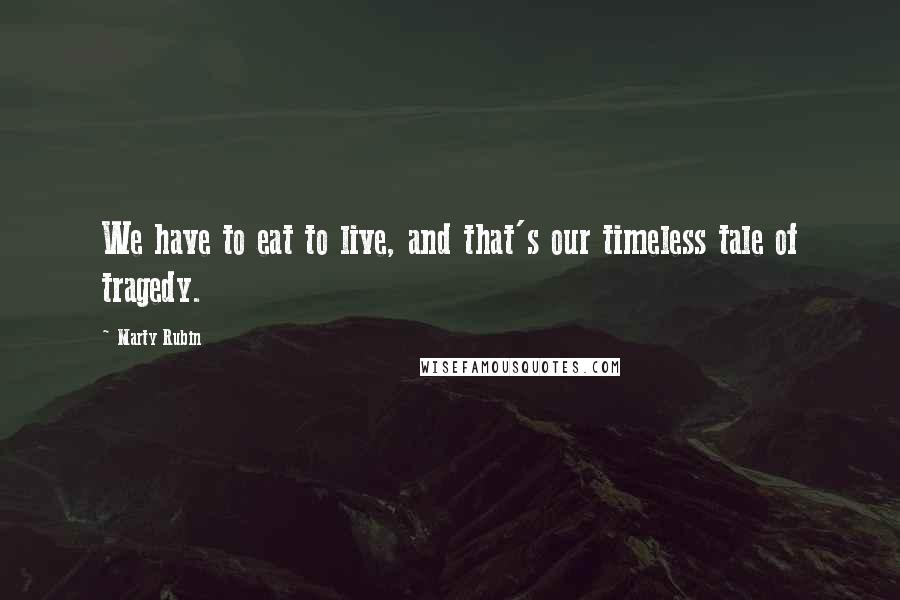 Marty Rubin Quotes: We have to eat to live, and that's our timeless tale of tragedy.