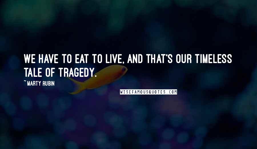 Marty Rubin Quotes: We have to eat to live, and that's our timeless tale of tragedy.