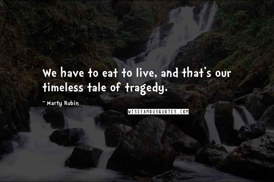 Marty Rubin Quotes: We have to eat to live, and that's our timeless tale of tragedy.