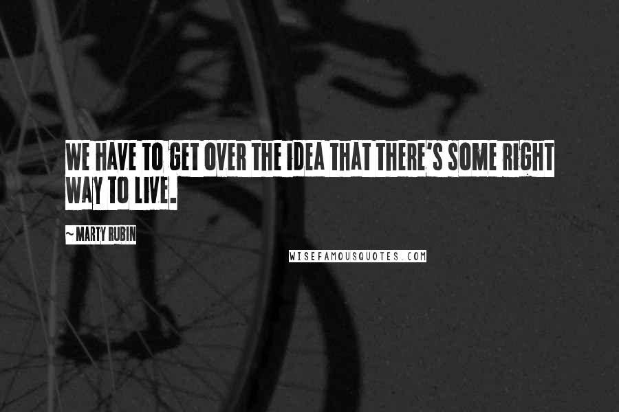 Marty Rubin Quotes: We have to get over the idea that there's some right way to live.