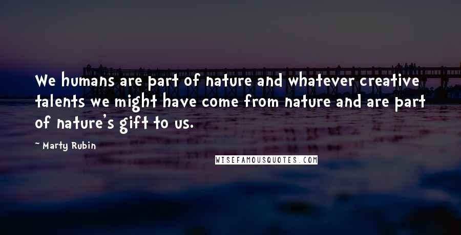 Marty Rubin Quotes: We humans are part of nature and whatever creative talents we might have come from nature and are part of nature's gift to us.