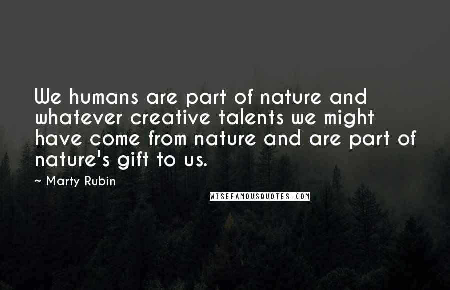 Marty Rubin Quotes: We humans are part of nature and whatever creative talents we might have come from nature and are part of nature's gift to us.