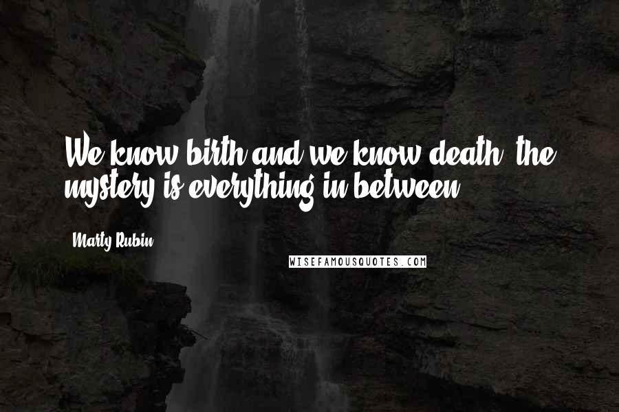 Marty Rubin Quotes: We know birth and we know death; the mystery is everything in-between.