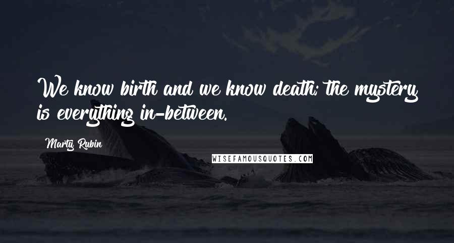 Marty Rubin Quotes: We know birth and we know death; the mystery is everything in-between.