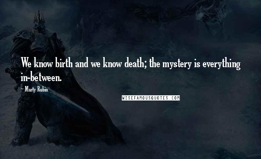 Marty Rubin Quotes: We know birth and we know death; the mystery is everything in-between.