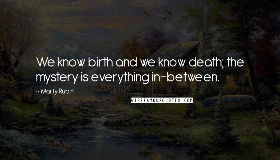 Marty Rubin Quotes: We know birth and we know death; the mystery is everything in-between.