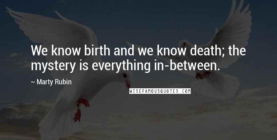 Marty Rubin Quotes: We know birth and we know death; the mystery is everything in-between.