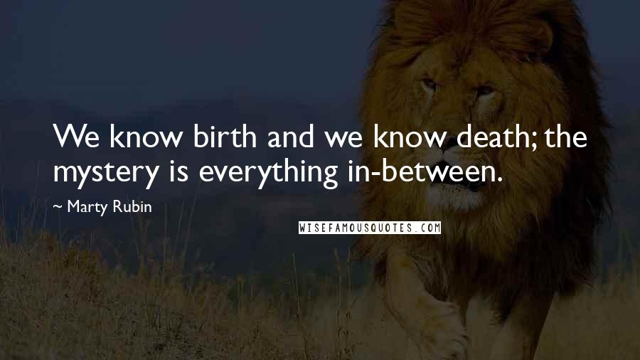 Marty Rubin Quotes: We know birth and we know death; the mystery is everything in-between.