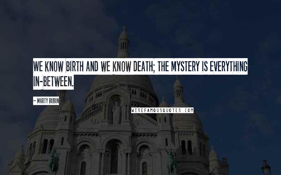 Marty Rubin Quotes: We know birth and we know death; the mystery is everything in-between.